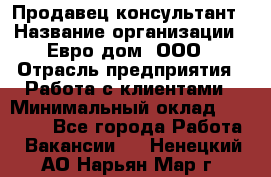 Продавец-консультант › Название организации ­ Евро-дом, ООО › Отрасль предприятия ­ Работа с клиентами › Минимальный оклад ­ 30 000 - Все города Работа » Вакансии   . Ненецкий АО,Нарьян-Мар г.